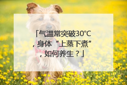 气温常突破30℃，身体“上蒸下煮”，如何养生？