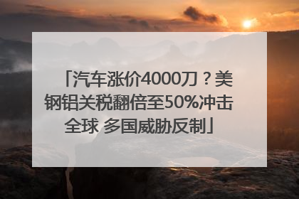 汽车涨价4000刀？美钢铝关税翻倍至50%冲击全球 多国威胁反制