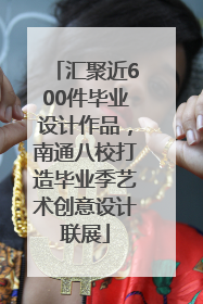 汇聚近600件毕业设计作品，南通八校打造毕业季艺术创意设计联展