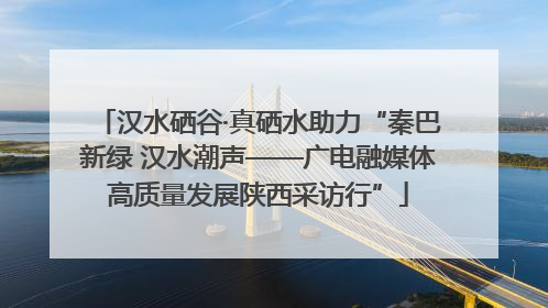 汉水硒谷·真硒水助力“秦巴新绿 汉水潮声——广电融媒体高质量发展陕西采访行”