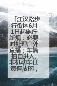 江汉路步行街区6月1日起施行新规：必要时处理户外直播；车辆擅自进入、非机动车任意停放的，依法处理
