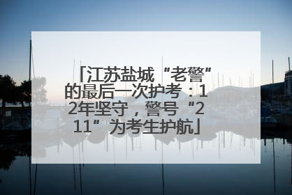 江苏盐城“老警”的最后一次护考：12年坚守，警号“211”为考生护航