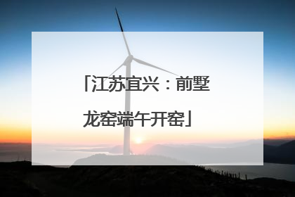 江苏宜兴：前墅龙窑端午开窑