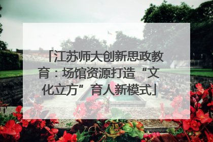 江苏师大创新思政教育：场馆资源打造“文化立方”育人新模式