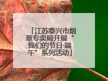 江苏泰兴市烟草专卖局开展“我们的节日·端午”系列活动