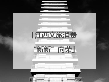 江西文旅消费“新新”向荣