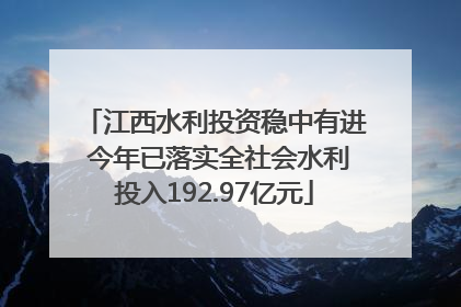 江西水利投资稳中有进 今年已落实全社会水利投入192.97亿元