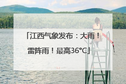 江西气象发布：大雨！雷阵雨！最高36°C
