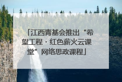 江西青基会推出“希望工程・红色薪火云课堂”网络思政课程