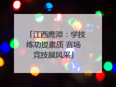 江西鹰潭：学技练功提素质 赛场竞技展风采