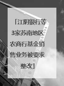 江阴银行等3家苏南地区农商行基金销售业务被要求整改