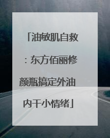 油敏肌自救：东方佰丽修颜瓶搞定外油内干小情绪