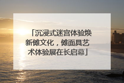 沉浸式迷宫体验焕新傩文化，傩面具艺术体验展在长启幕