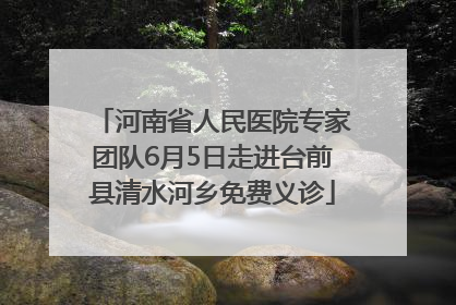河南省人民医院专家团队6月5日走进台前县清水河乡免费义诊