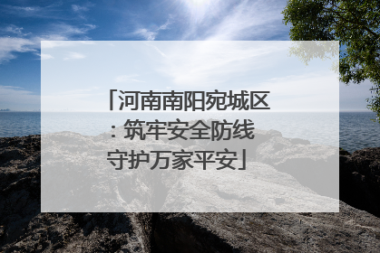 河南南阳宛城区：筑牢安全防线 守护万家平安