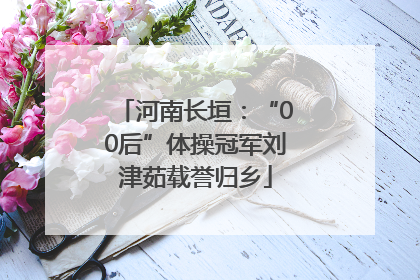 河南长垣：“00后”体操冠军刘津茹载誉归乡