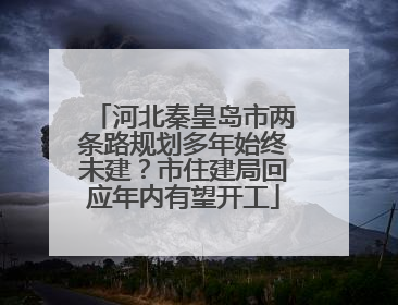 河北秦皇岛市两条路规划多年始终未建？市住建局回应年内有望开工