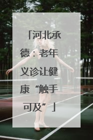 河北承德：老年义诊让健康“触手可及”
