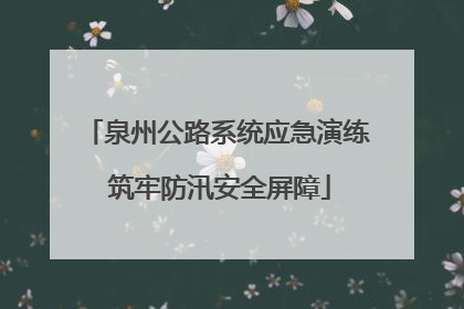 泉州公路系统应急演练 筑牢防汛安全屏障