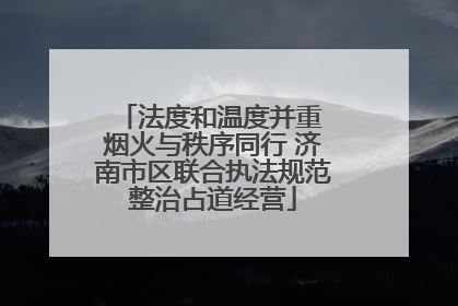 法度和温度并重 烟火与秩序同行 济南市区联合执法规范整治占道经营