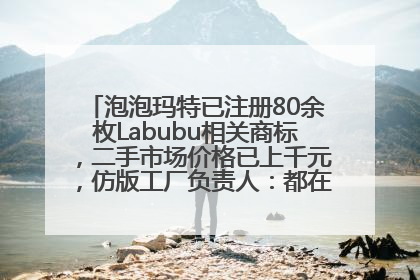 泡泡玛特已注册80余枚Labubu相关商标，二手市场价格已上千元，仿版工厂负责人：都在欠货，根本不够分