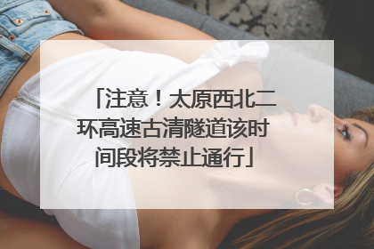 注意！太原西北二环高速古清隧道该时间段将禁止通行