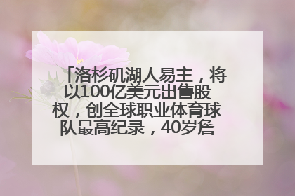 洛杉矶湖人易主，将以100亿美元出售股权，创全球职业体育球队最高纪录，40岁詹姆斯：还没打算退役