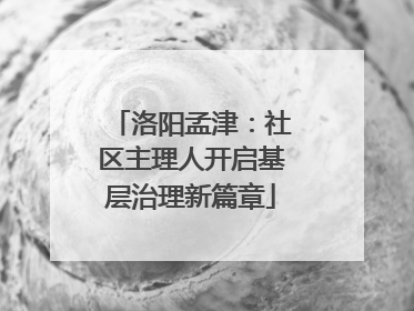 洛阳孟津：社区主理人开启基层治理新篇章