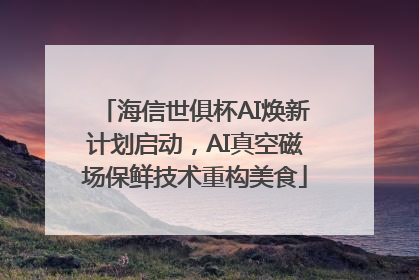 海信世俱杯AI焕新计划启动，AI真空磁场保鲜技术重构美食
