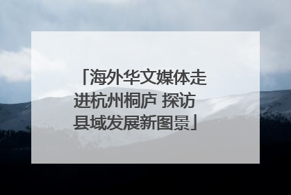 海外华文媒体走进杭州桐庐 探访县域发展新图景