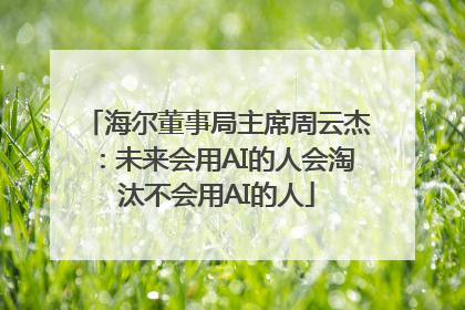 海尔董事局主席周云杰：未来会用AI的人会淘汰不会用AI的人