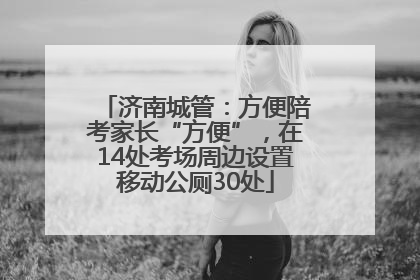 济南城管：方便陪考家长“方便”，在14处考场周边设置移动公厕30处