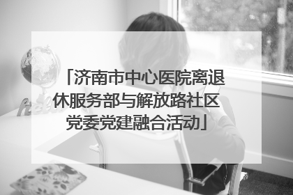 济南市中心医院离退休服务部与解放路社区党委党建融合活动
