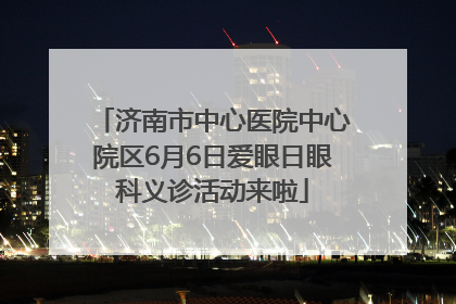 济南市中心医院中心院区6月6日爱眼日眼科义诊活动来啦