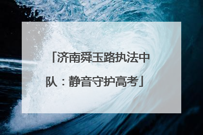 济南舜玉路执法中队：静音守护高考