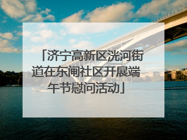 济宁高新区洸河街道在东闸社区开展端午节慰问活动