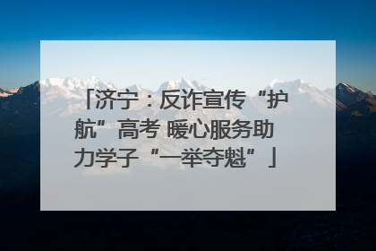 济宁：反诈宣传“护航”高考 暖心服务助力学子“一举夺魁”