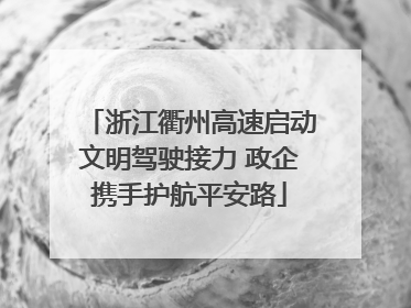 浙江衢州高速启动文明驾驶接力 政企携手护航平安路