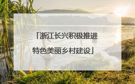 浙江长兴积极推进特色美丽乡村建设