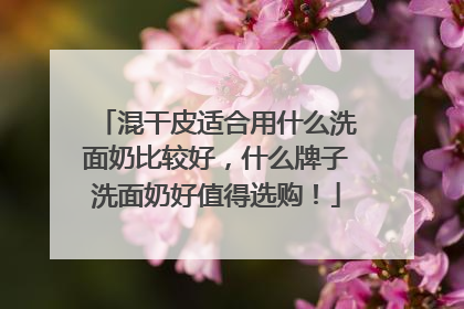 混干皮适合用什么洗面奶比较好，什么牌子洗面奶好值得选购！