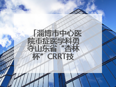 淄博市中心医院重症医学科勇夺山东省“杏林杯”CRRT技能大赛一等奖