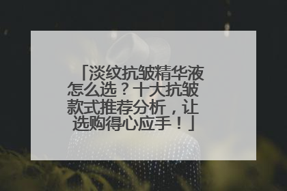 淡纹抗皱精华液怎么选？十大抗皱款式推荐分析，让选购得心应手！