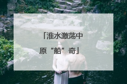 淮水激荡中原“船”奇