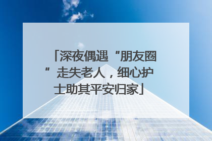 深夜偶遇“朋友圈”走失老人，细心护士助其平安归家