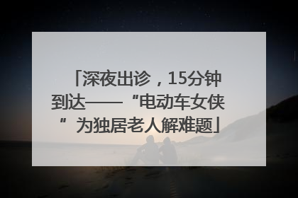 深夜出诊，15分钟到达——“电动车女侠”为独居老人解难题