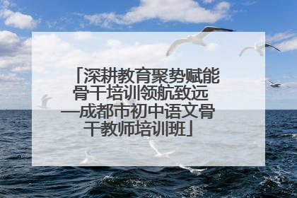 深耕教育聚势赋能 骨干培训领航致远—成都市初中语文骨干教师培训班
