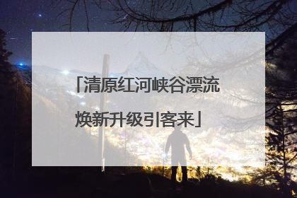 清原红河峡谷漂流焕新升级引客来