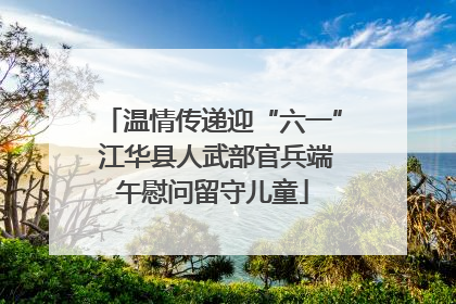 温情传递迎“六一” 江华县人武部官兵端午慰问留守儿童