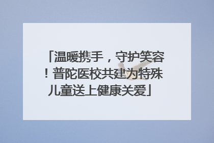 温暖携手，守护笑容！普陀医校共建为特殊儿童送上健康关爱