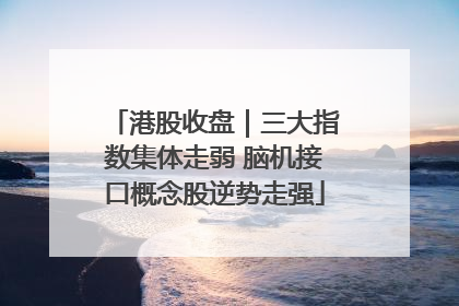 港股收盘｜三大指数集体走弱 脑机接口概念股逆势走强